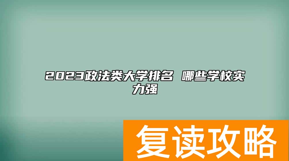 2023政法类大学排名 哪些学校实力强