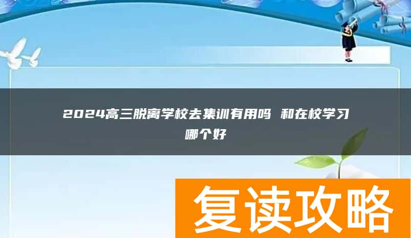 2024高三脱离学校去集训有用吗 和在校学习哪个好