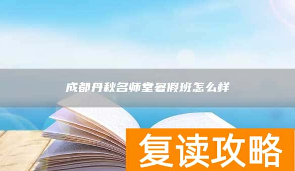 成都丹秋名师堂暑假班怎么样