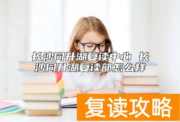 长沙同升湖复读中心 长沙同升湖复读部怎么样