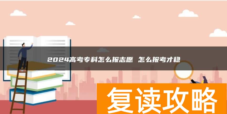 2024高考专科怎么报志愿 怎么报考才稳