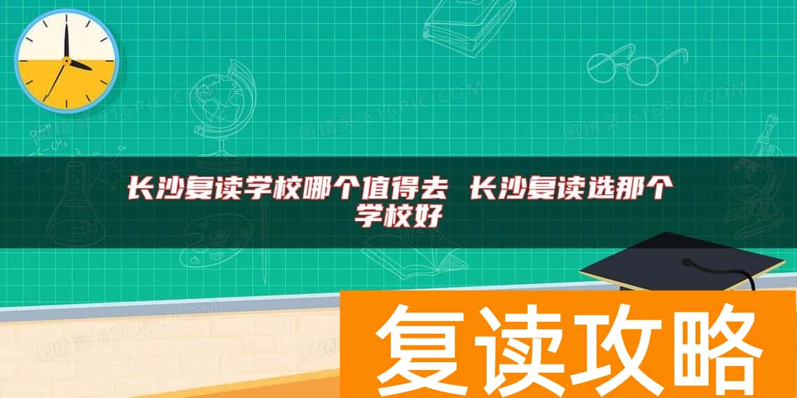 长沙复读学校哪个值得去 长沙复读选那个学校好