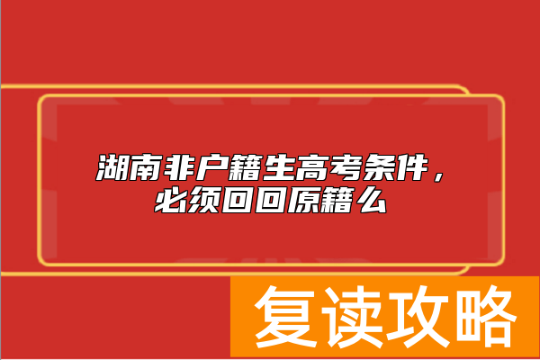 湖南非户籍生高考条件，必须回回原籍么